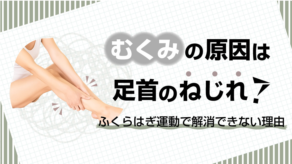 むくみの原因は足首のねじれ？ふくらはぎ運動で解消できない理由